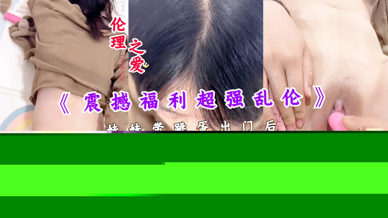 【国产精品】妹妹带跳蛋出门后回来发情不小心